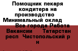 Помощник пекаря-кондитера на производство  › Минимальный оклад ­ 44 000 - Все города Работа » Вакансии   . Татарстан респ.,Чистопольский р-н